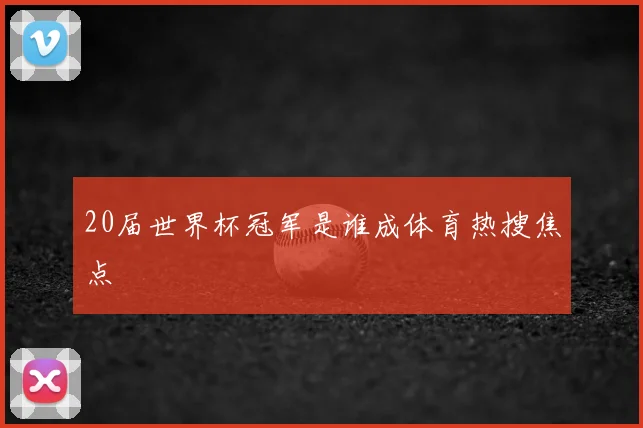20届世界杯冠军是谁成体育热搜焦点