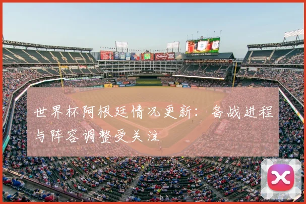 世界杯阿根廷情况更新：备战进程与阵容调整受关注