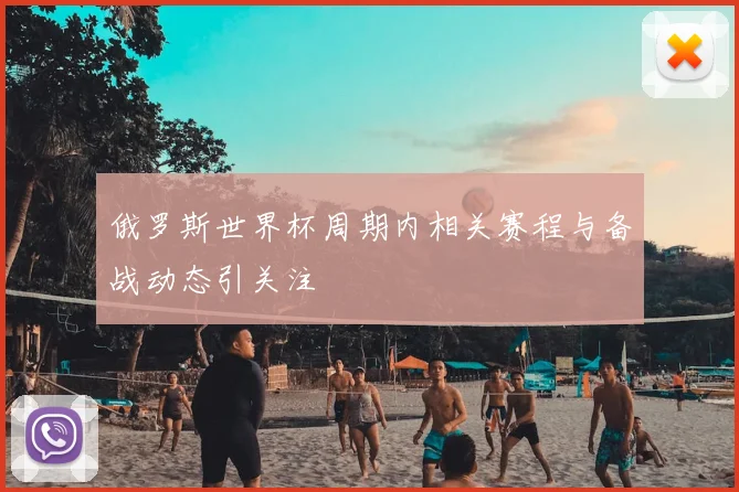 俄罗斯世界杯周期内相关赛程与备战动态引关注