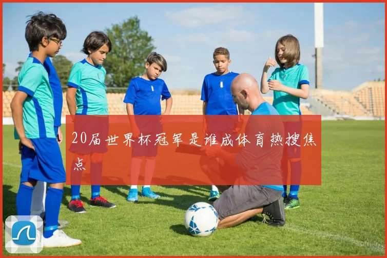 20届世界杯冠军是谁成体育热搜焦点