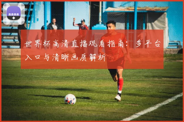 世界杯高清直播观看指南：多平台入口与清晰画质解析