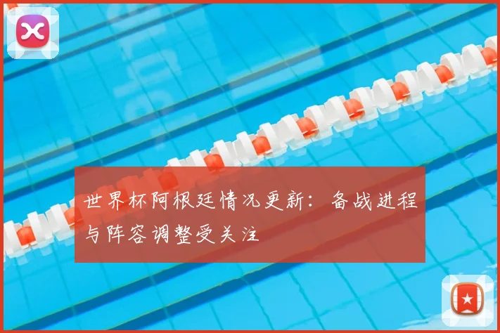 世界杯阿根廷情况更新：备战进程与阵容调整受关注