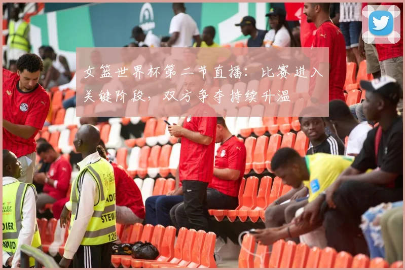 女篮世界杯第二节直播:比赛进入关键阶段,双方争夺持续升温