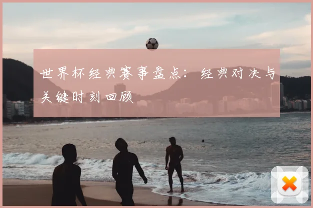 世界杯经典赛事盘点：经典对决与关键时刻回顾