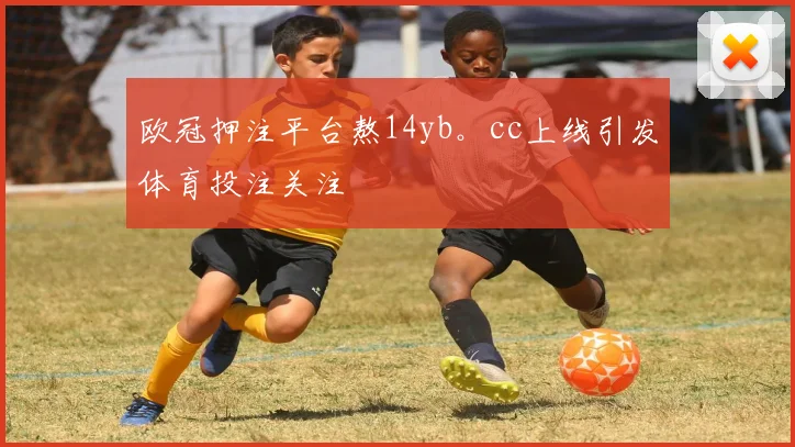 欧冠押注平台熬14yb。cc上线引发体育投注关注