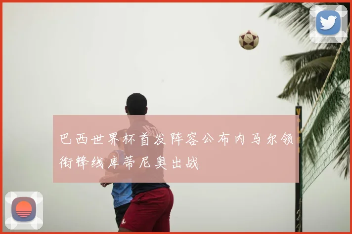 巴西世界杯首发阵容公布内马尔领衔锋线库蒂尼奥出战