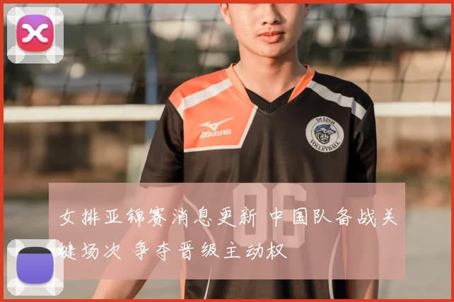 女排亚锦赛消息更新 中国队备战关键场次 争夺晋级主动权