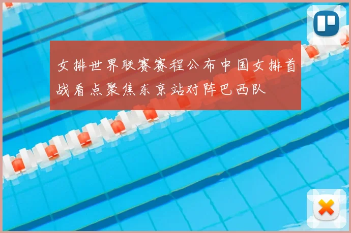 女排世界联赛赛程公布中国女排首战看点聚焦东京站对阵巴西队