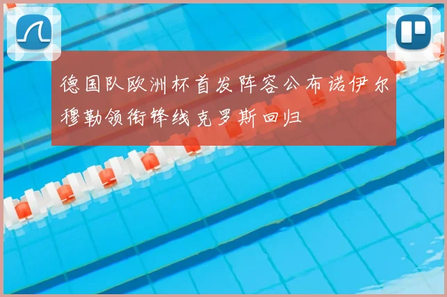 德国队欧洲杯首发阵容公布诺伊尔穆勒领衔锋线克罗斯回归