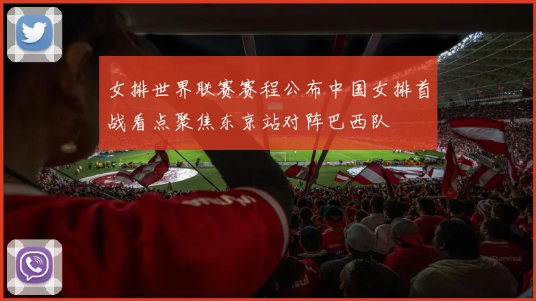女排世界联赛赛程公布中国女排首战看点聚焦东京站对阵巴西队