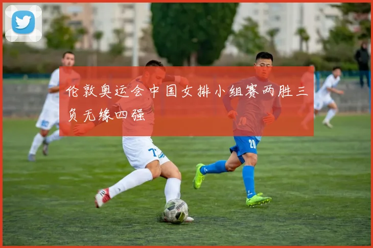 伦敦奥运会中国女排小组赛两胜三负无缘四强