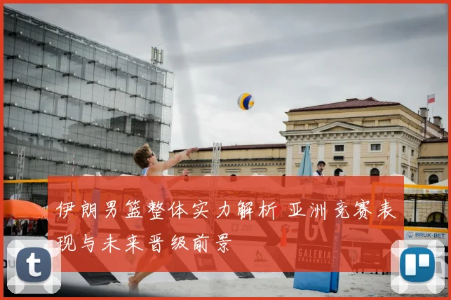 伊朗男篮整体实力解析 亚洲竞赛表现与未来晋级前景