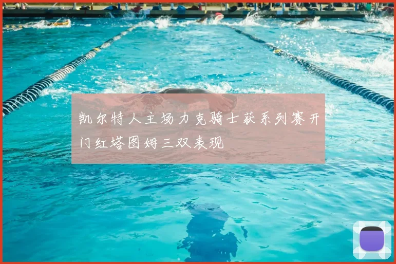 凯尔特人主场力克骑士获系列赛开门红塔图姆三双表现