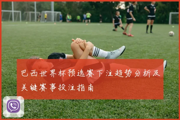 巴西世界杯预选赛下注趋势分析及关键赛事投注指南