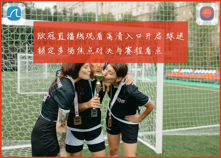 欧冠直播线观看高清入口开启 球迷锁定多场焦点对决与赛程看点