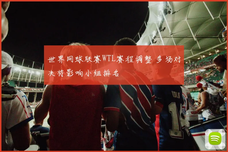 世界网球联赛WTL赛程调整 多场对决将影响小组排名