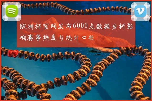 欧洲杯官网发布6000点数据分析影响赛事热度与统计口径