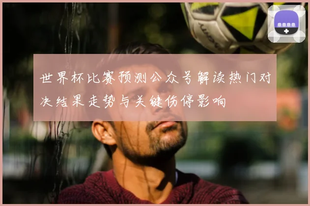 世界杯比赛预测公众号解读热门对决结果走势与关键伤停影响