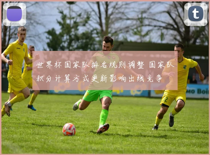 世界杯国家队排名规则调整 国家队积分计算方式更新影响出线竞争