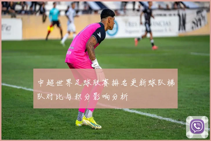 中超世界足球联赛排名更新球队梯队对比与积分影响分析