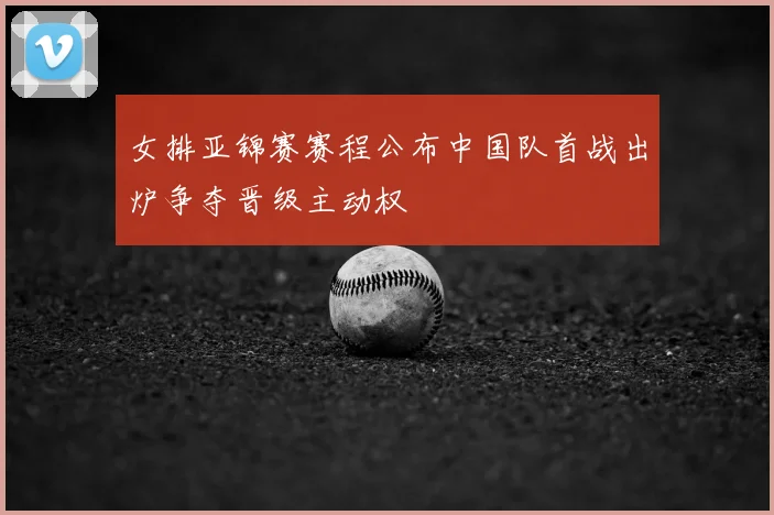 女排亚锦赛赛程公布中国队首战出炉争夺晋级主动权