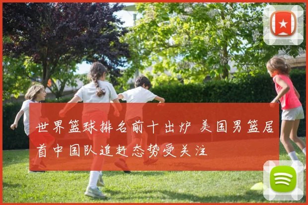 世界篮球排名前十出炉 美国男篮居首中国队追赶态势受关注
