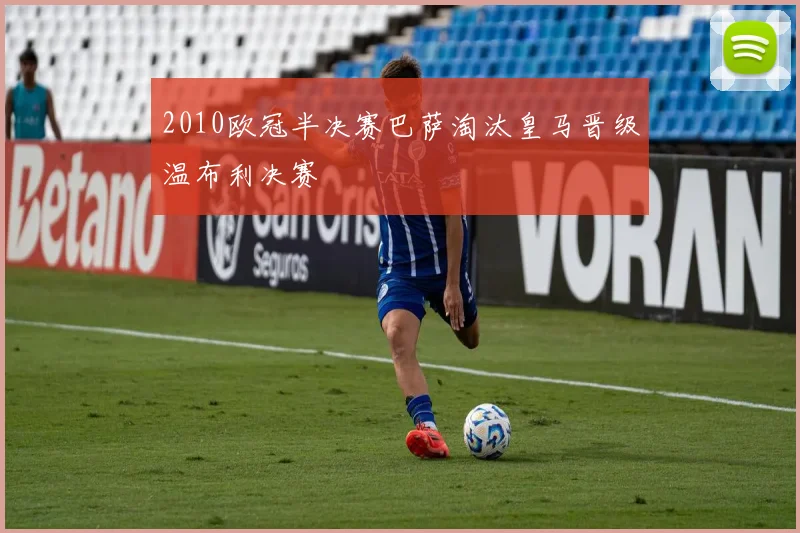 2010欧冠半决赛巴萨淘汰皇马晋级温布利决赛