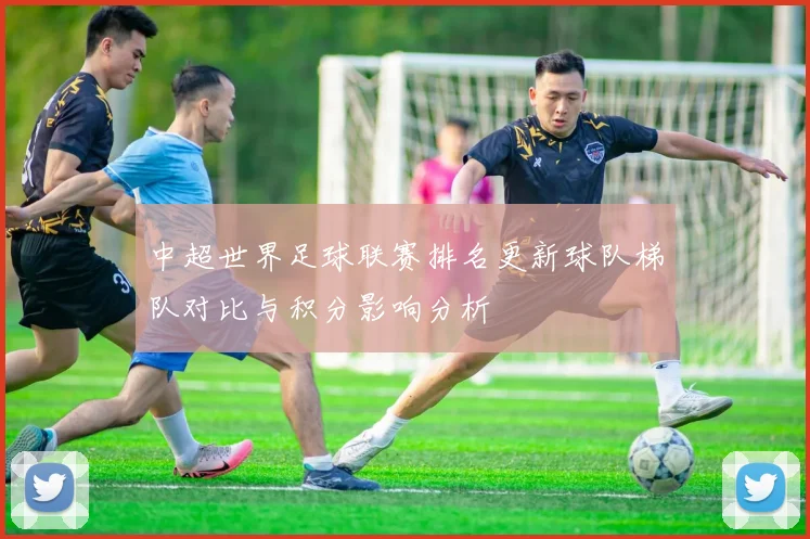 中超世界足球联赛排名更新球队梯队对比与积分影响分析