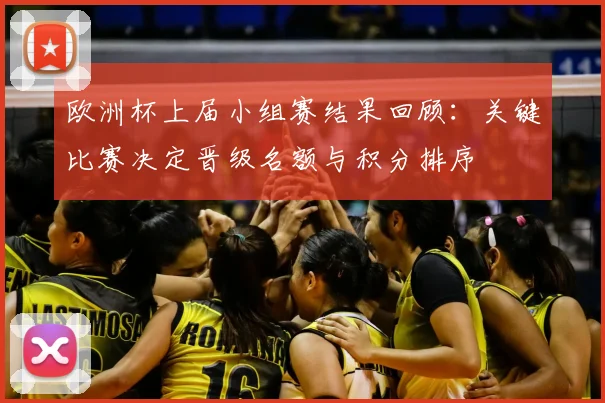 欧洲杯上届小组赛结果回顾：关键比赛决定晋级名额与积分排序