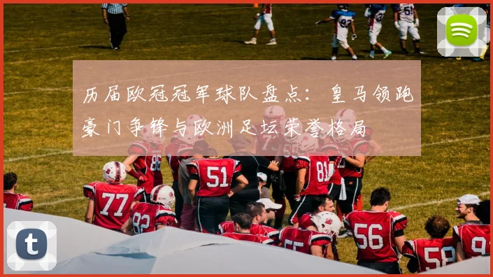历届欧冠冠军球队盘点:皇马领跑豪门争锋与欧洲足坛荣誉格局