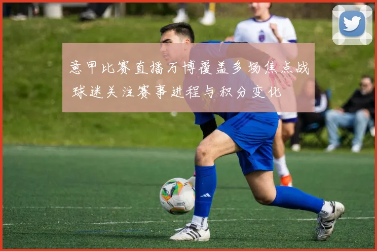 意甲比赛直播万博覆盖多场焦点战 球迷关注赛事进程与积分变化