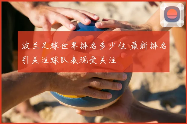 波兰足球世界排名多少位 最新排名引关注球队表现受关注