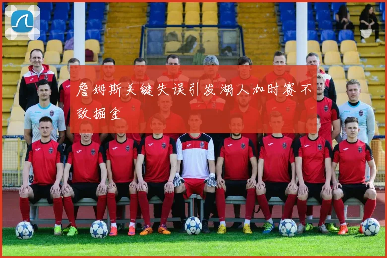 詹姆斯关键失误引发湖人加时赛不敌掘金