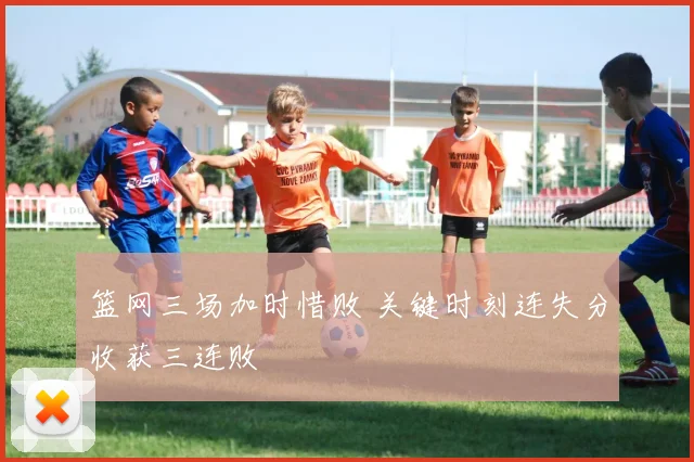 篮网三场加时惜败 关键时刻连失分收获三连败