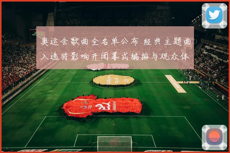 奥运会歌曲全名单公布 经典主题曲入选将影响开闭幕式编排与观众体验