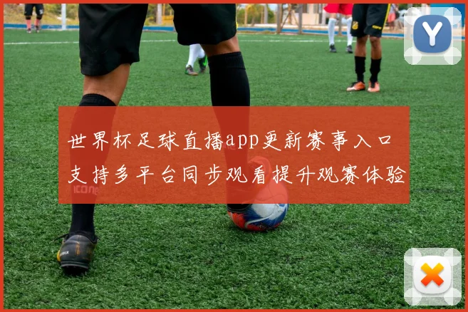 世界杯足球直播app更新赛事入口 支持多平台同步观看提升观赛体验