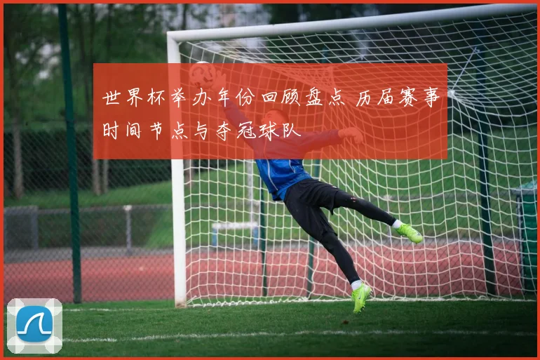 世界杯举办年份回顾盘点 历届赛事时间节点与夺冠球队