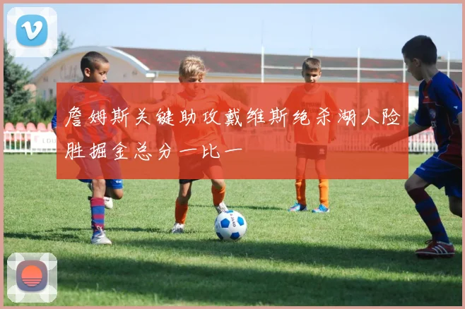 詹姆斯关键助攻戴维斯绝杀湖人险胜掘金总分一比一