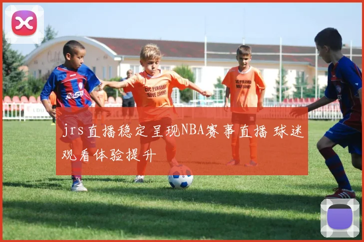 jrs直播稳定呈现NBA赛事直播 球迷观看体验提升