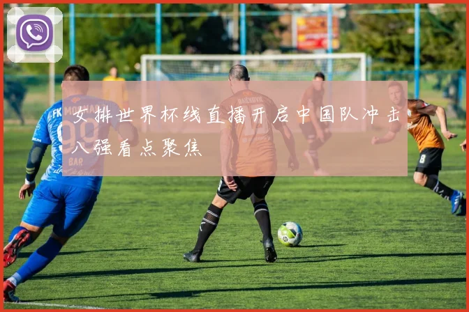 女排世界杯线直播开启中国队冲击八强看点聚焦