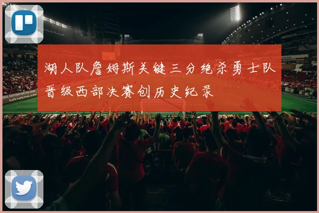 湖人队詹姆斯关键三分绝杀勇士队晋级西部决赛创历史纪录