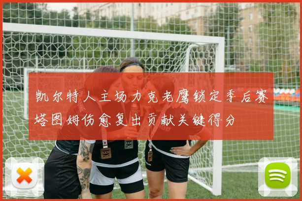 凯尔特人主场力克老鹰锁定季后赛塔图姆伤愈复出贡献关键得分