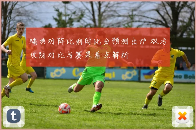 瑞典对阵比利时比分预测出炉 双方攻防对比与赛果看点解析