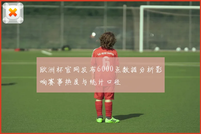 欧洲杯官网发布6000点数据分析影响赛事热度与统计口径