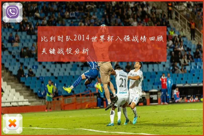 比利时队2014世界杯八强战绩回顾关键战役分析