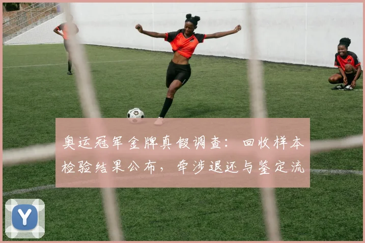 奥运冠军金牌真假调查：回收样本检验结果公布，牵涉退还与鉴定流程调整