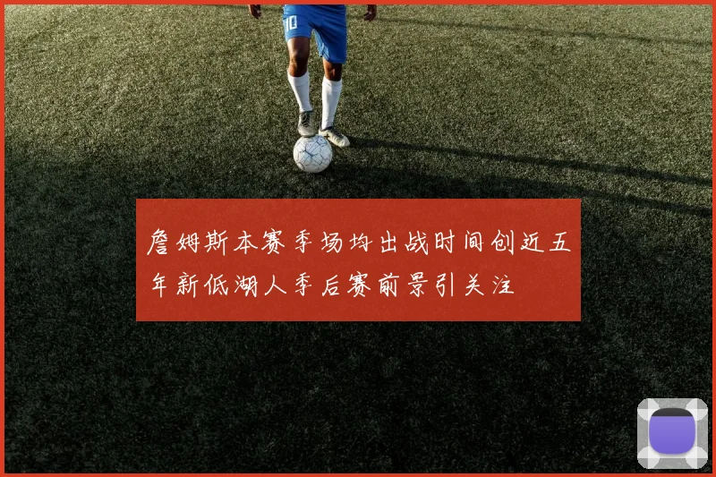 詹姆斯本赛季场均出战时间创近五年新低湖人季后赛前景引关注