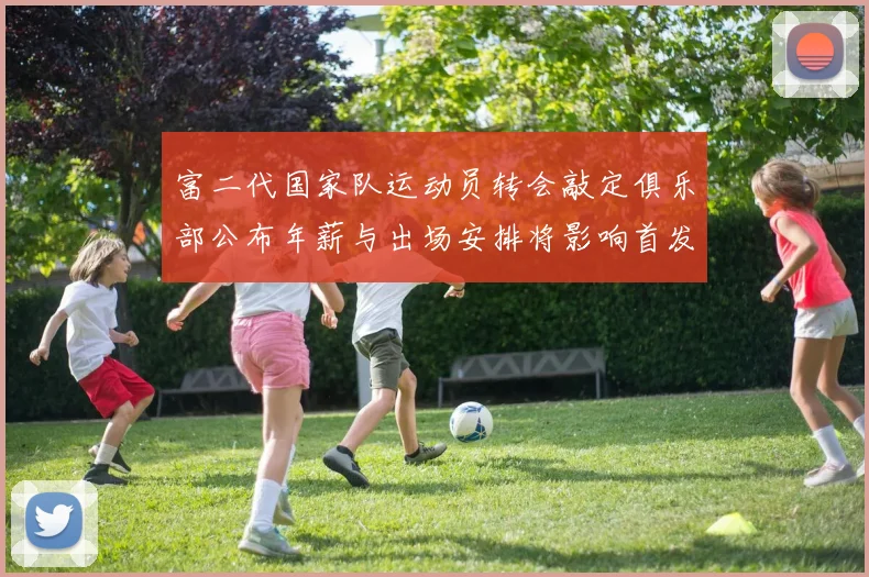 富二代国家队运动员转会敲定俱乐部公布年薪与出场安排将影响首发竞争