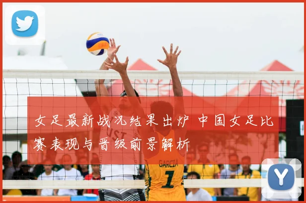 女足最新战况结果出炉 中国女足比赛表现与晋级前景解析