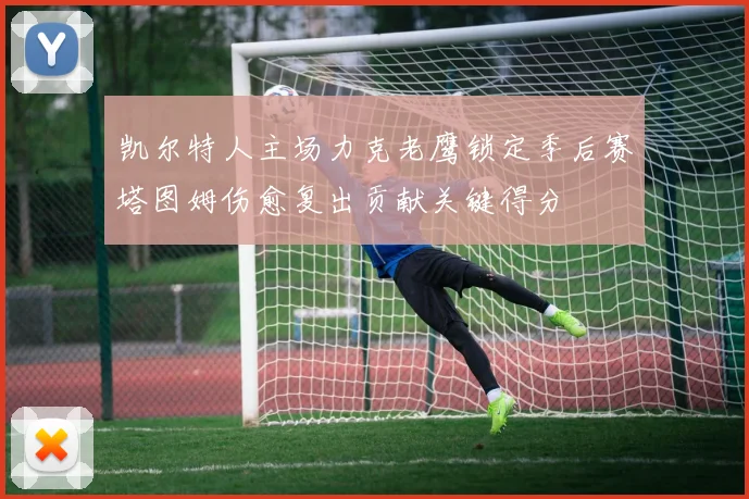 凯尔特人主场力克老鹰锁定季后赛塔图姆伤愈复出贡献关键得分